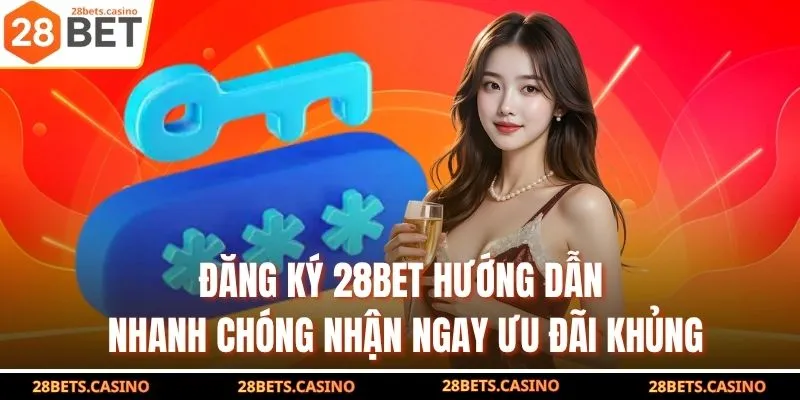 Đăng Ký 28BET - Hướng Dẫn Nhanh Chóng Nhận Ngay Ưu Đãi Khủng